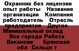 Охранник без лицензии опыт работы › Название организации ­ Компания-работодатель › Отрасль предприятия ­ Другое › Минимальный оклад ­ 1 - Все города Работа » Вакансии   . Брянская обл.,Сельцо г.